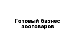 Готовый бизнес зоотоваров 